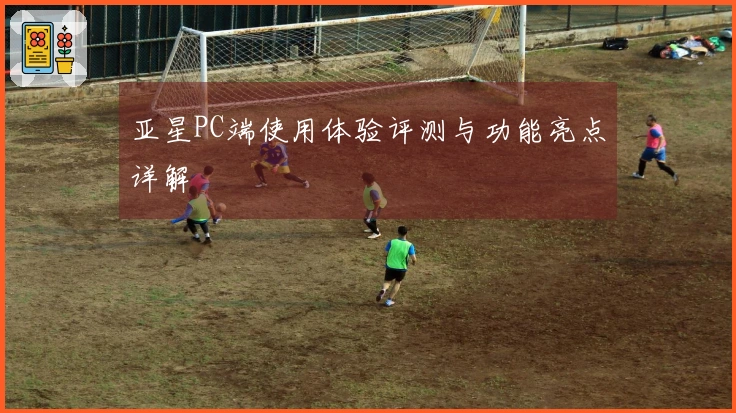 亚星PC端使用体验评测与功能亮点详解