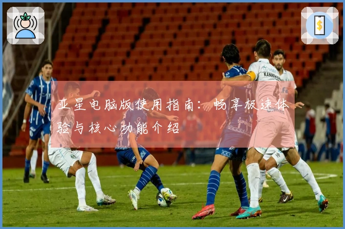 亚星电脑版使用指南：畅享极速体验与核心功能介绍