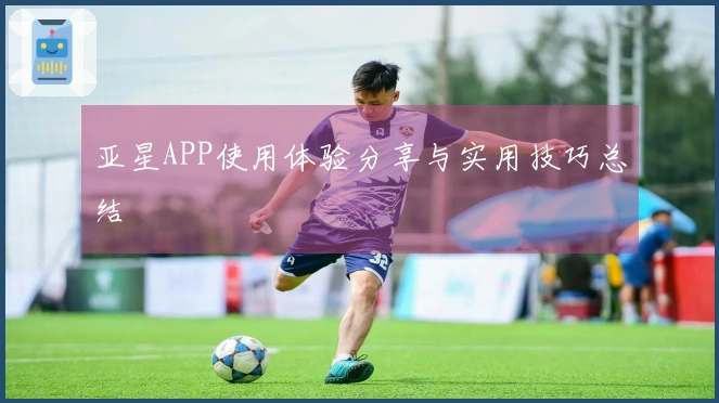 亚星APP使用体验分享与实用技巧总结