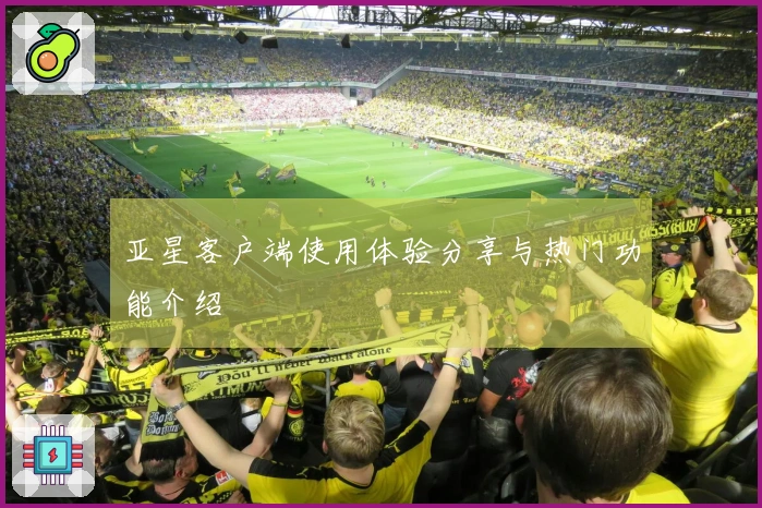 亚星客户端使用体验分享与热门功能介绍