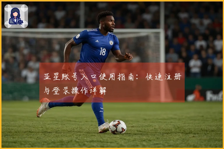 亚星账号入口使用指南:快速注册与登录操作详解