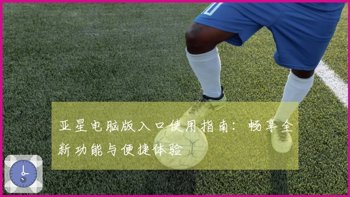 亚星电脑版入口使用指南:畅享全新功能与便捷体验