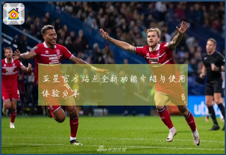 亚星官方站点全新功能介绍与使用体验分享