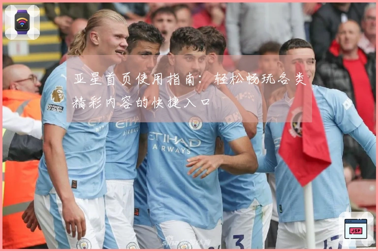 亚星首页使用指南：轻松畅玩各类精彩内容的快捷入口