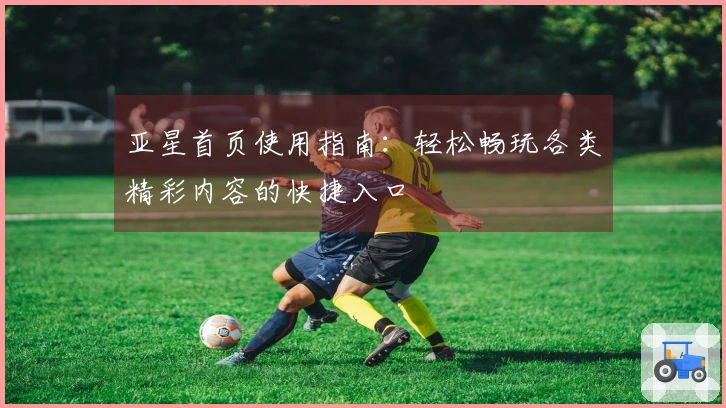 亚星首页使用指南：轻松畅玩各类精彩内容的快捷入口