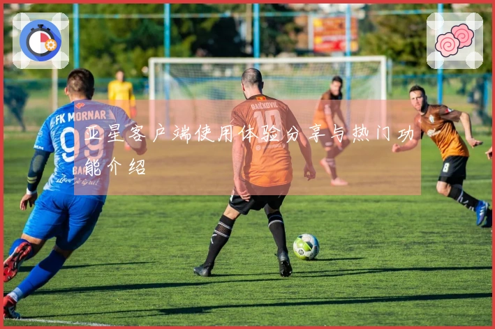 亚星客户端使用体验分享与热门功能介绍