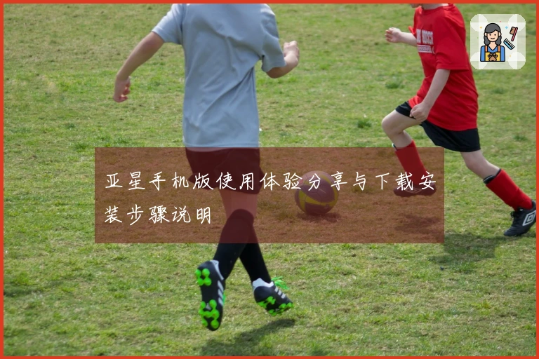 亚星手机版使用体验分享与下载安装步骤说明