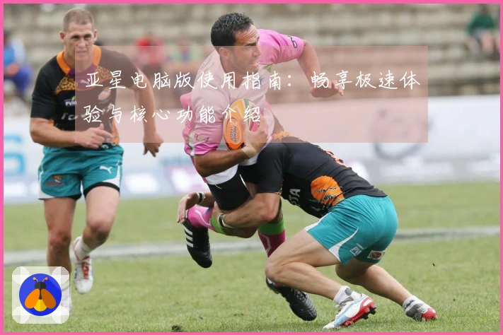 亚星电脑版使用指南：畅享极速体验与核心功能介绍