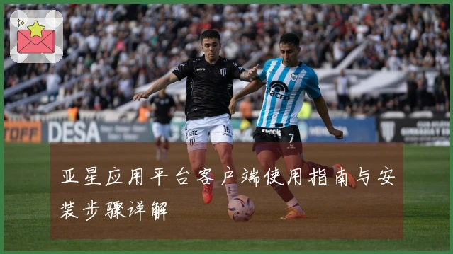 亚星应用平台客户端使用指南与安装步骤详解
