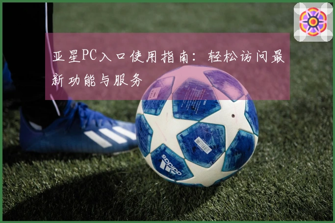 亚星PC入口使用指南：轻松访问最新功能与服务