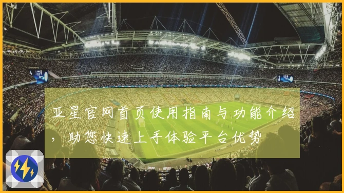 亚星官网首页使用指南与功能介绍，助您快速上手体验平台优势