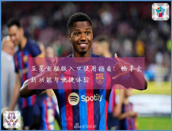 亚星电脑版入口使用指南：畅享全新功能与便捷体验