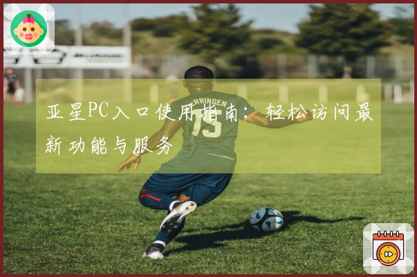 亚星PC入口使用指南：轻松访问最新功能与服务