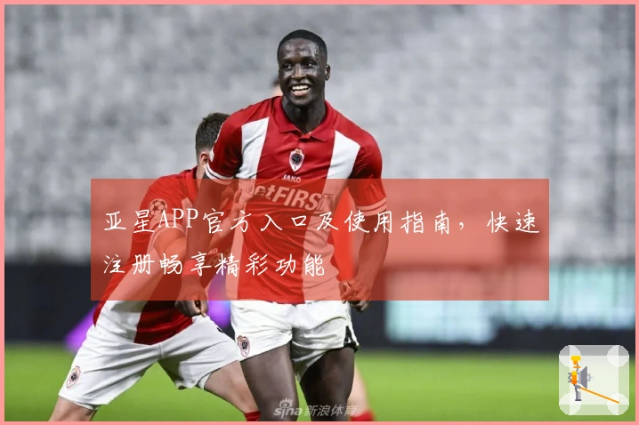 亚星APP官方入口及使用指南，快速注册畅享精彩功能