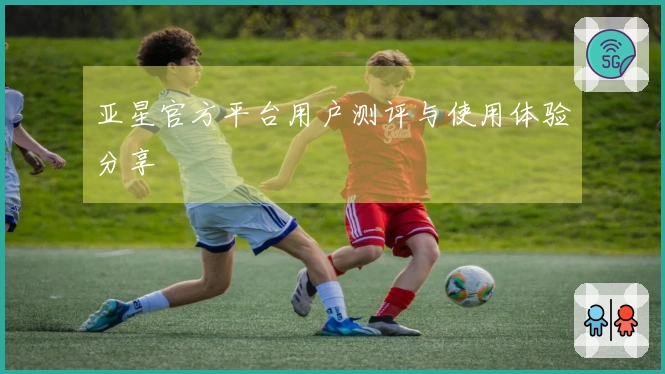 亚星官方平台用户测评与使用体验分享