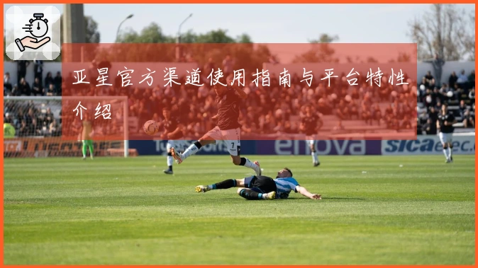 亚星官方渠道使用指南与平台特性介绍
