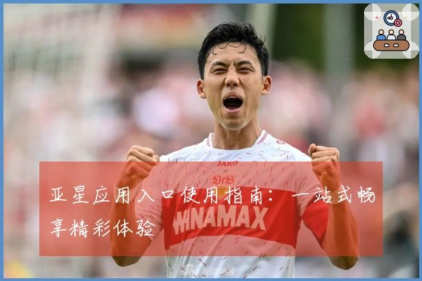 亚星应用入口使用指南：一站式畅享精彩体验