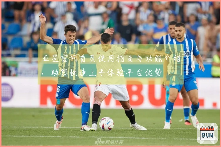 亚星官网首页使用指南与功能介绍，助您快速上手体验平台优势