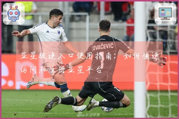 亚星极速入口使用指南：如何快速访问和注册亚星平台