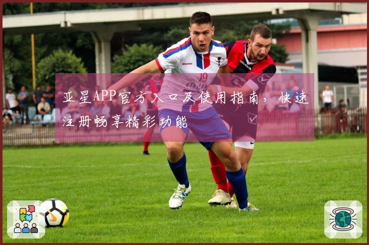 亚星APP官方入口及使用指南，快速注册畅享精彩功能